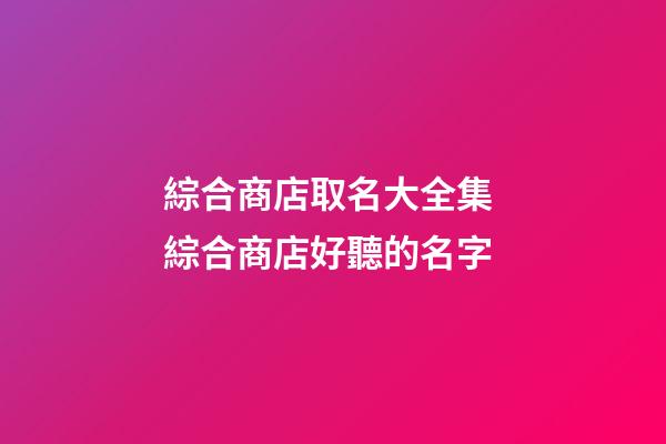 綜合商店取名大全集 綜合商店好聽的名字-第1張-店鋪起名-玄機派